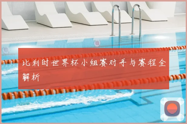 比利时世界杯小组赛对手与赛程全解析