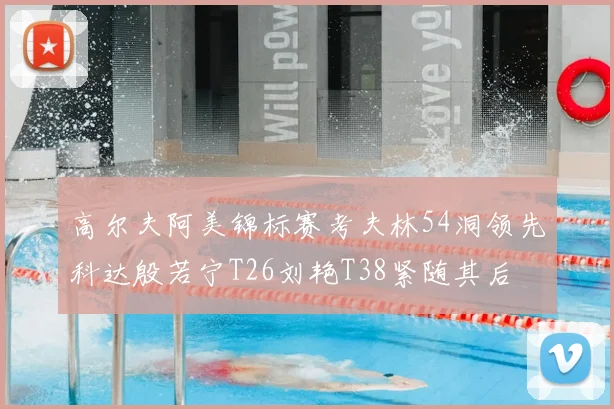 高尔夫阿美锦标赛考夫林54洞领先科达殷若宁T26刘艳T38紧随其后