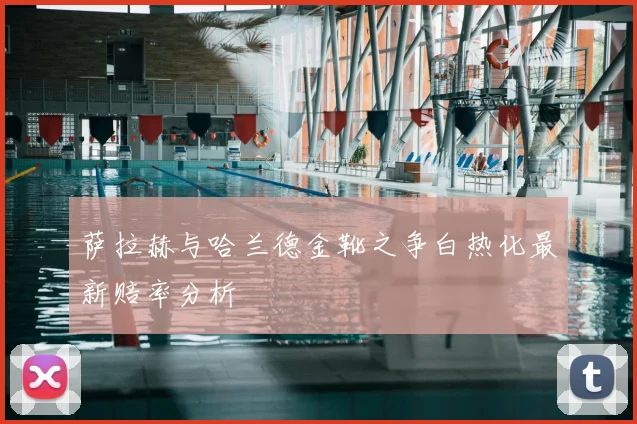 萨拉赫与哈兰德金靴之争白热化最新赔率分析